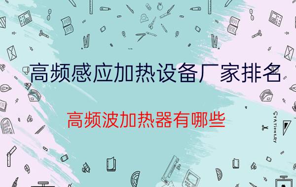 高频感应加热设备厂家排名 高频波加热器有哪些？